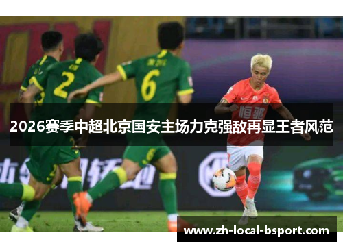 2026赛季中超北京国安主场力克强敌再显王者风范
