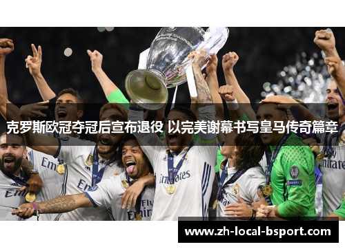 克罗斯欧冠夺冠后宣布退役 以完美谢幕书写皇马传奇篇章