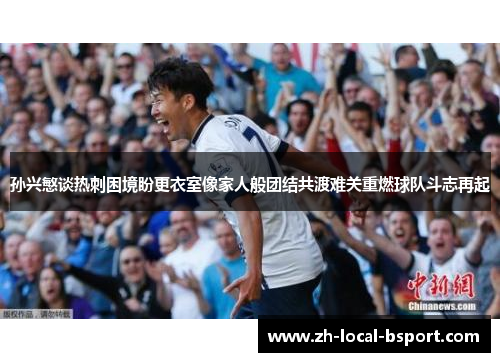 孙兴慜谈热刺困境盼更衣室像家人般团结共渡难关重燃球队斗志再起