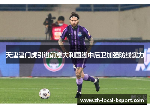天津津门虎引进前意大利国脚中后卫加强防线实力